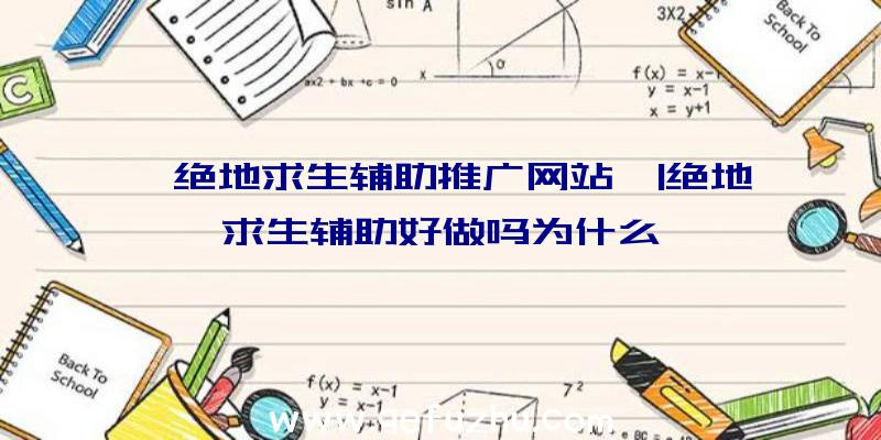 「绝地求生辅助推广网站」|绝地求生辅助好做吗为什么